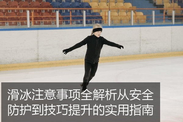 滑冰注意事项全解析从安全防护到技巧提升的实用指南